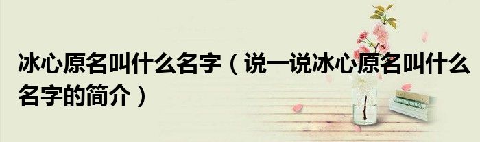冰心原名叫什么名字（说一说冰心原名叫什么名字的简介）