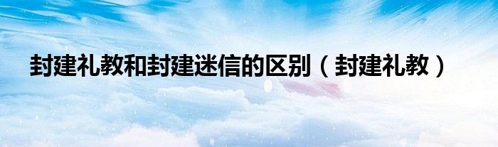 封建礼教和封建迷信的区别（封建礼教）