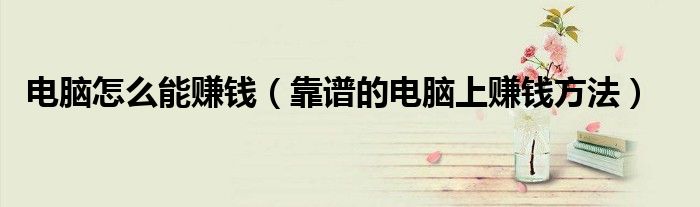 电脑怎么能赚钱（靠谱的电脑上赚钱方法）