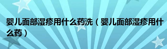 婴儿面部湿疹用什么药洗（婴儿面部湿疹用什么药）