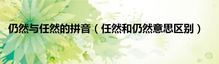仍然与任然的拼音（任然和仍然意思区别）