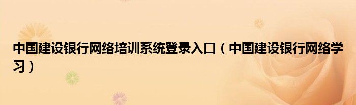 中国建设银行网络培训系统登录入口（中国建设银行网络学习）