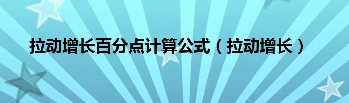 拉动增长百分点计算公式（拉动增长）