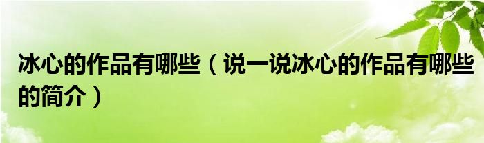 冰心的作品有哪些（说一说冰心的作品有哪些的简介）