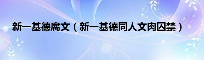 新一基德腐文（新一基德同人文肉囚禁）