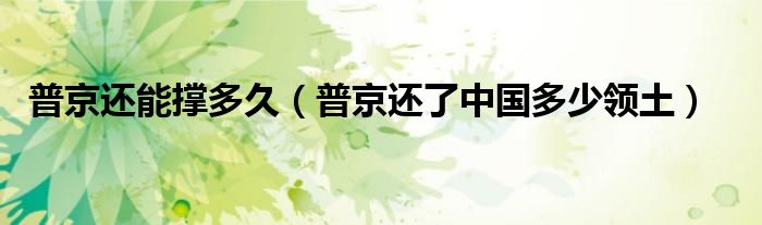 普京还能撑多久（普京还了中国多少领土）