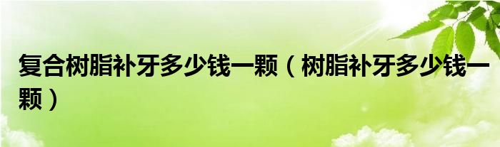 复合树脂补牙多少钱一颗（树脂补牙多少钱一颗）