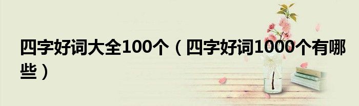 四字好词大全100个（四字好词1000个有哪些）