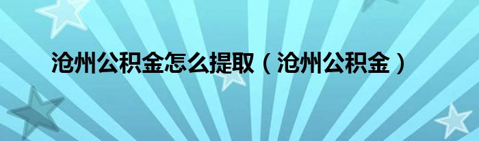 沧州公积金怎么提取（沧州公积金）