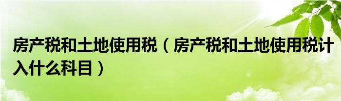 房产税和土地使用税（房产税和土地使用税计入什么科目）