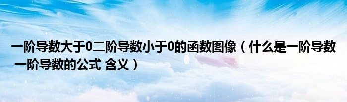 一阶导数大于0二阶导数小于0的函数图像（什么是一阶导数 一阶导数的公式 含义）