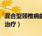 混合型颈椎病的症状及治疗（颈椎病的症状及治疗）