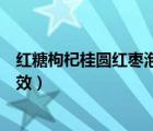 红糖枸杞桂圆红枣泡水喝的功效（枸杞桂圆红枣泡水喝的功效）