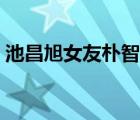 池昌旭女友朴智妍简介（池昌旭女友朴智妍）