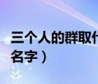 三个人的群取什么名字好（三个人的群取什么名字）