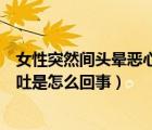 女性突然间头晕恶心想吐是怎么回事（女性突然头晕恶心想吐是怎么回事）