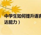 中学生如何提升语言表达能力论文（中学生如何提升语言表达能力）