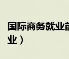 国际商务就业前景分析（复旦国际商务硕士就业）