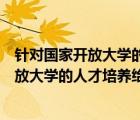 针对国家开放大学的人才培养写出您的意见（请针对国家开放大学的人才培养给出您的宝贵意见）