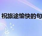 祝旅途愉快的句子图片（祝旅途愉快的句子）