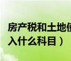 房产税和土地使用税（房产税和土地使用税计入什么科目）