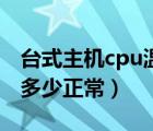 台式主机cpu温度多高正常（台式机cpu温度多少正常）