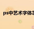 ps中艺术字体怎么做（ps艺术字体怎么做）