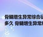 骨髓增生异常综合征可以治好吗（骨髓增生异常综合征能活多久 骨髓增生异常综合征的寿命是几年）