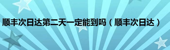 顺丰次日达第二天一定能到吗（顺丰次日达）