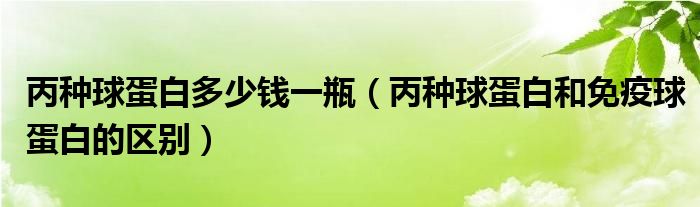 丙种球蛋白多少钱一瓶（丙种球蛋白和免疫球蛋白的区别）