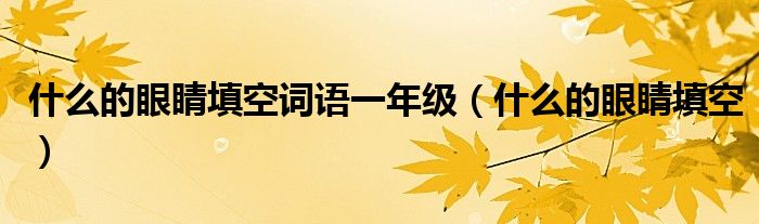 什么的眼睛填空词语一年级（什么的眼睛填空）