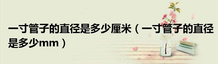 一寸管子的直径是多少厘米（一寸管子的直径是多少mm）