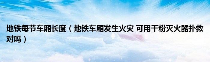 地铁每节车厢长度（地铁车厢发生火灾 可用干粉灭火器扑救对吗）