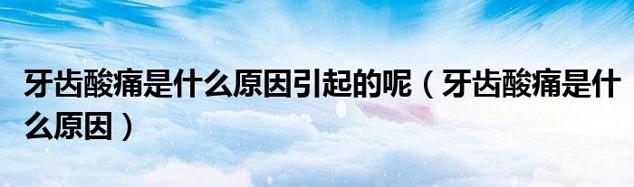 牙齿酸痛是什么原因引起的呢（牙齿酸痛是什么原因）