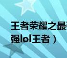 王者荣耀之最强lol王者小说（王者荣耀之最强lol王者）