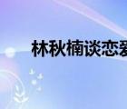 林秋楠谈恋爱（林秋楠的女朋友接吻）