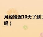 月经推迟10天了测了又没怀孕是为什么（月经量少影响怀孕吗）