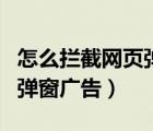 怎么拦截网页弹窗广告（如何拦截恶意网页和弹窗广告）