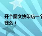 开个图文快印店一个月能挣多少钱（现在开个图文快印店赚钱么）