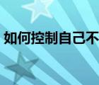 如何控制自己不玩手机（控制自己不玩手机）