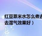 红豆薏米水怎么煮去湿气效果好长时间（红豆薏米水怎么煮去湿气效果好）