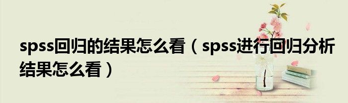 spss回归的结果怎么看（spss进行回归分析结果怎么看）