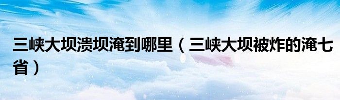 三峡大坝溃坝淹到哪里（三峡大坝被炸的淹七省）