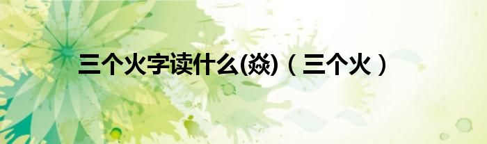 三个火字读什么(焱)（三个火）
