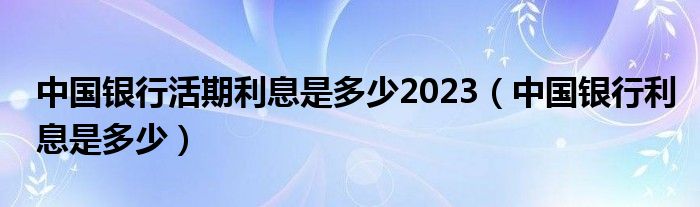 中国银行活期利息是多少2023（中国银行利息是多少）