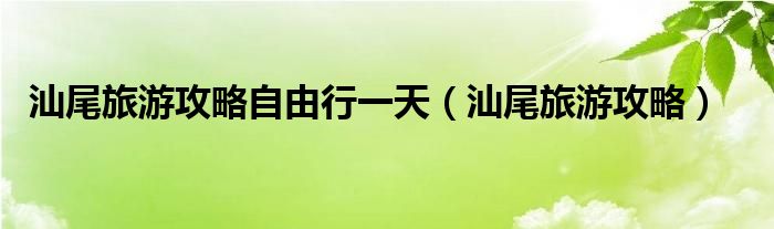 汕尾旅游攻略自由行一天（汕尾旅游攻略）