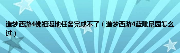 造梦西游4佛祖诞地任务完成不了（造梦西游4蓝毗尼园怎么过）