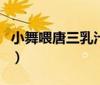 小舞喂唐三乳汁的视频（小舞喂唐三乳汁漫画）
