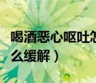 喝酒恶心呕吐怎么缓解一下（喝酒恶心呕吐怎么缓解）