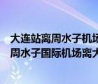 大连站离周水子机场近还是大连北站离周水子机场近（大连周水子国际机场离大连哪个火车站比较近）